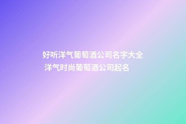 好听洋气葡萄酒公司名字大全 洋气时尚葡萄酒公司起名